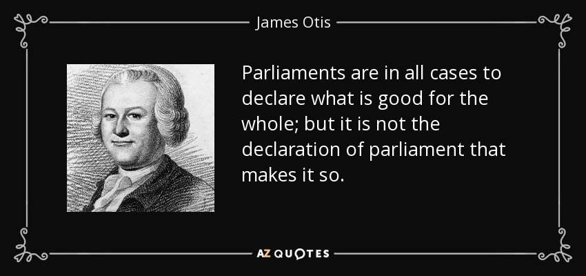 Parliaments are in all cases to declare what is good for the whole; but it is not the declaration of parliament that makes it so. - James Otis
