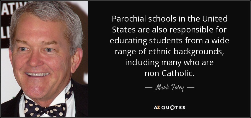 Parochial schools in the United States are also responsible for educating students from a wide range of ethnic backgrounds, including many who are non-Catholic. - Mark Foley
