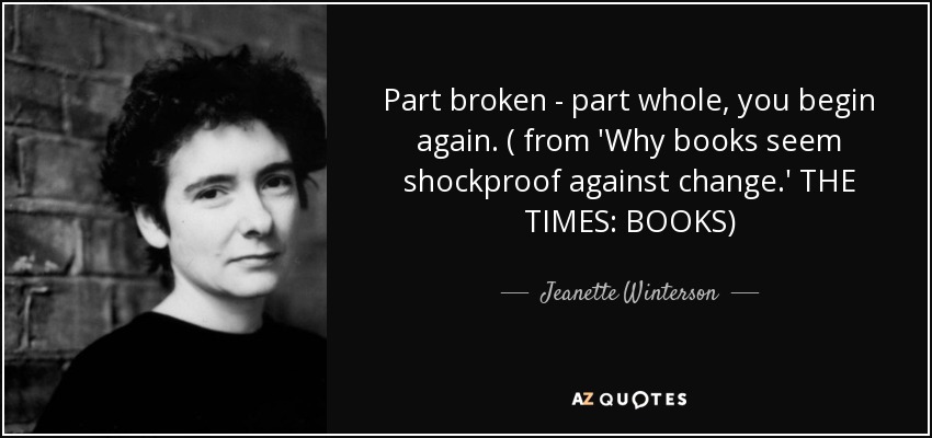 Part broken - part whole, you begin again. ( from 'Why books seem shockproof against change.' THE TIMES: BOOKS) - Jeanette Winterson