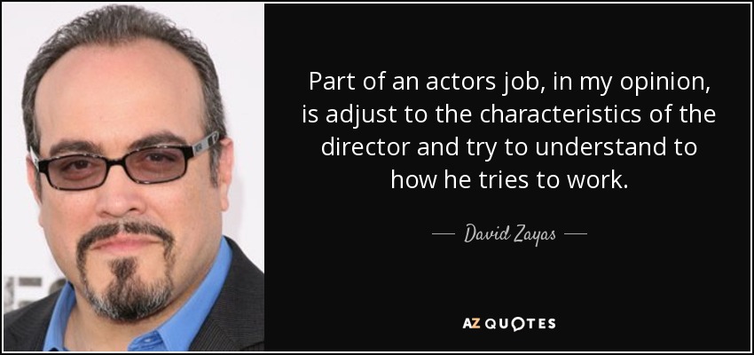 Part of an actors job, in my opinion, is adjust to the characteristics of the director and try to understand to how he tries to work. - David Zayas