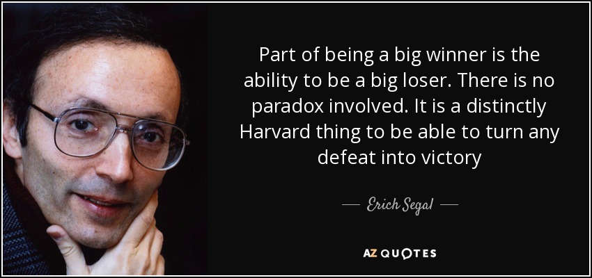 Part of being a big winner is the ability to be a big loser. There is no paradox involved. It is a distinctly Harvard thing to be able to turn any defeat into victory - Erich Segal