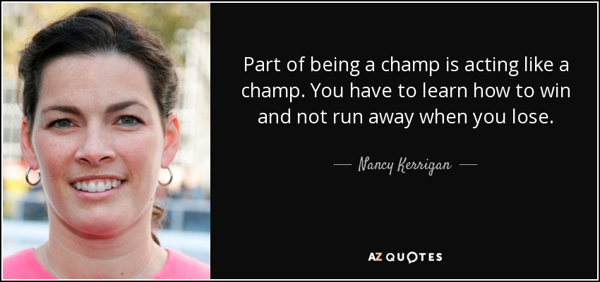 Part of being a champ is acting like a champ. You have to learn how to win and not run away when you lose. - Nancy Kerrigan
