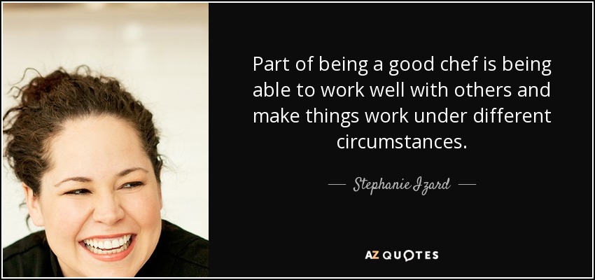 Part of being a good chef is being able to work well with others and make things work under different circumstances. - Stephanie Izard