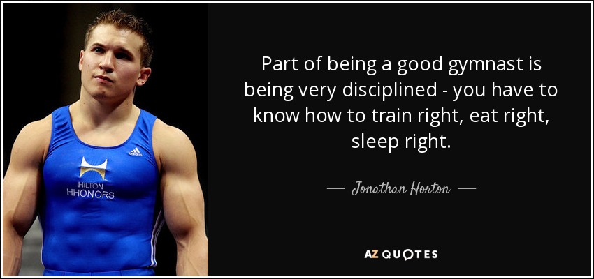 Part of being a good gymnast is being very disciplined - you have to know how to train right, eat right, sleep right. - Jonathan Horton