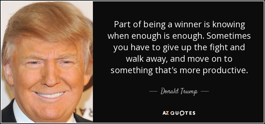 Part of being a winner is knowing when enough is enough. Sometimes you have to give up the fight and walk away, and move on to something that's more productive. - Donald Trump