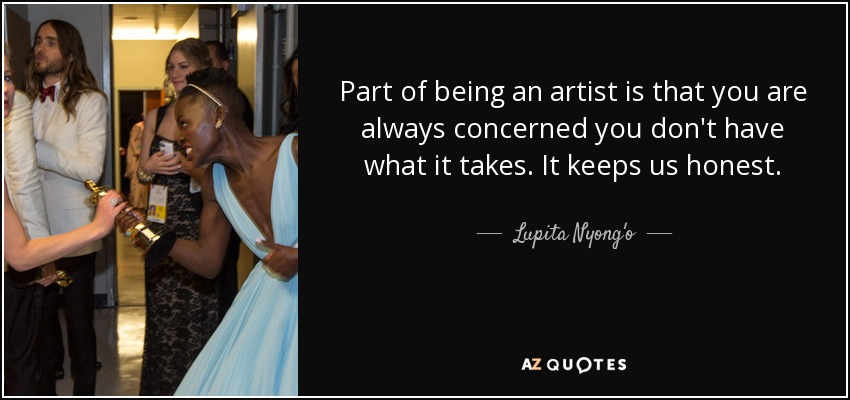 Part of being an artist is that you are always concerned you don't have what it takes. It keeps us honest. - Lupita Nyong'o