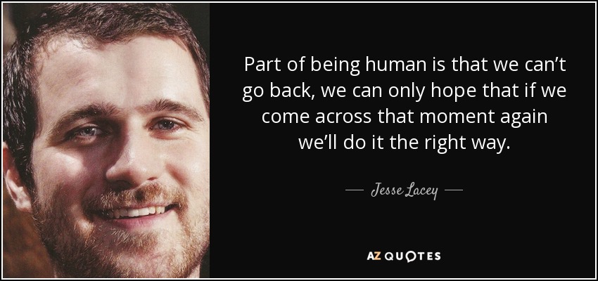 Part of being human is that we can’t go back, we can only hope that if we come across that moment again we’ll do it the right way. - Jesse Lacey