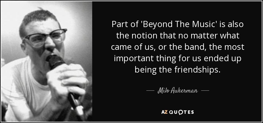 Part of 'Beyond The Music' is also the notion that no matter what came of us, or the band, the most important thing for us ended up being the friendships. - Milo Aukerman