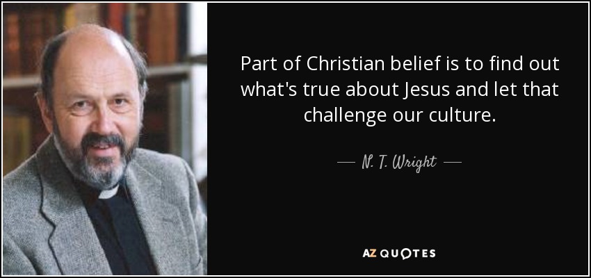 Part of Christian belief is to find out what's true about Jesus and let that challenge our culture. - N. T. Wright