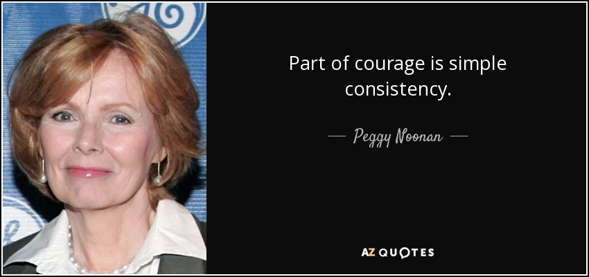 Part of courage is simple consistency. - Peggy Noonan