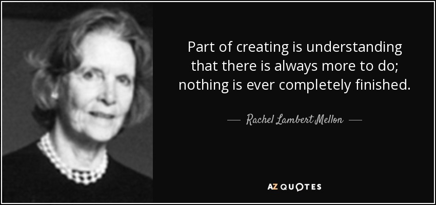 Part of creating is understanding that there is always more to do; nothing is ever completely finished. - Rachel Lambert Mellon