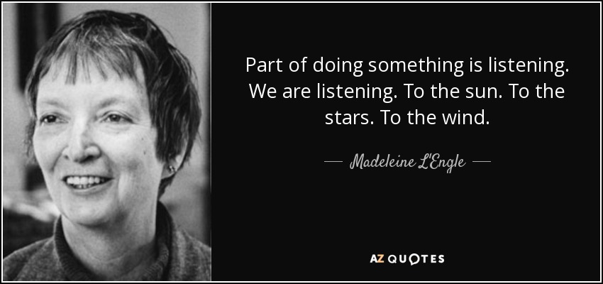Part of doing something is listening. We are listening. To the sun. To the stars. To the wind. - Madeleine L'Engle