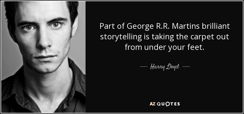 Part of George R.R. Martins brilliant storytelling is taking the carpet out from under your feet. - Harry Lloyd