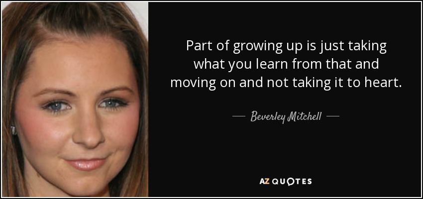 Part of growing up is just taking what you learn from that and moving on and not taking it to heart. - Beverley Mitchell