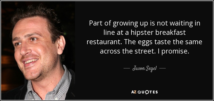 Part of growing up is not waiting in line at a hipster breakfast restaurant. The eggs taste the same across the street. I promise. - Jason Segel