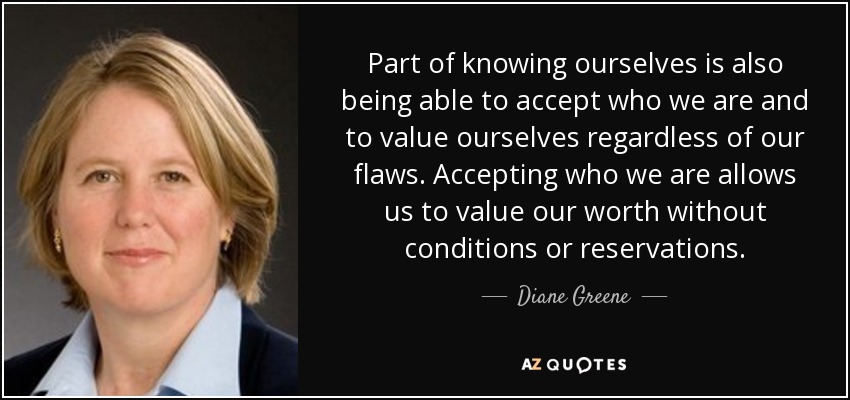 Part of knowing ourselves is also being able to accept who we are and to value ourselves regardless of our flaws. Accepting who we are allows us to value our worth without conditions or reservations. - Diane Greene