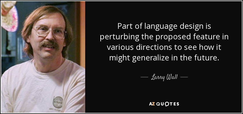 Part of language design is perturbing the proposed feature in various directions to see how it might generalize in the future. - Larry Wall