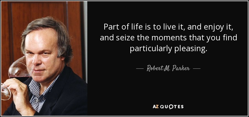 Part of life is to live it, and enjoy it, and seize the moments that you find particularly pleasing. - Robert M. Parker, Jr.