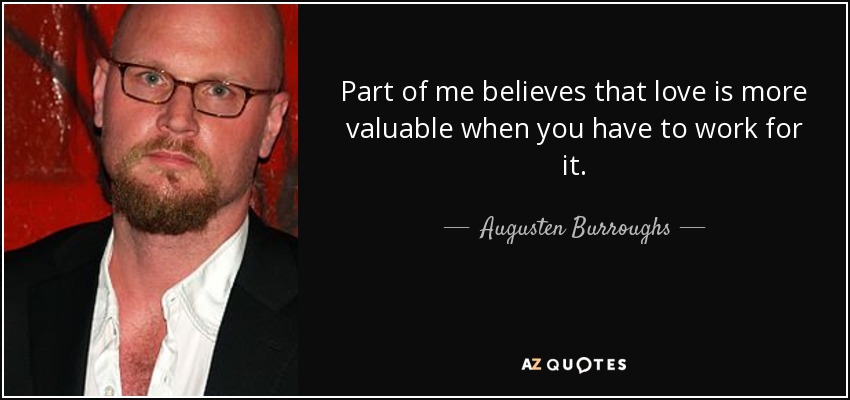 Part of me believes that love is more valuable when you have to work for it. - Augusten Burroughs