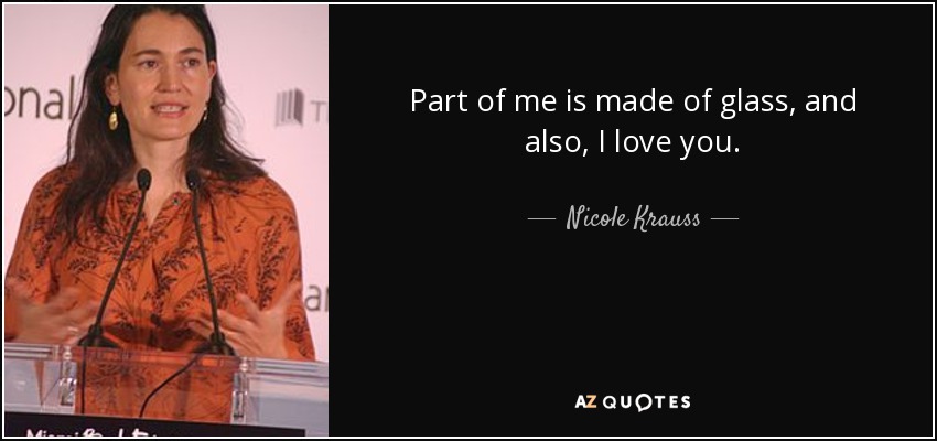 Part of me is made of glass, and also, I love you. - Nicole Krauss