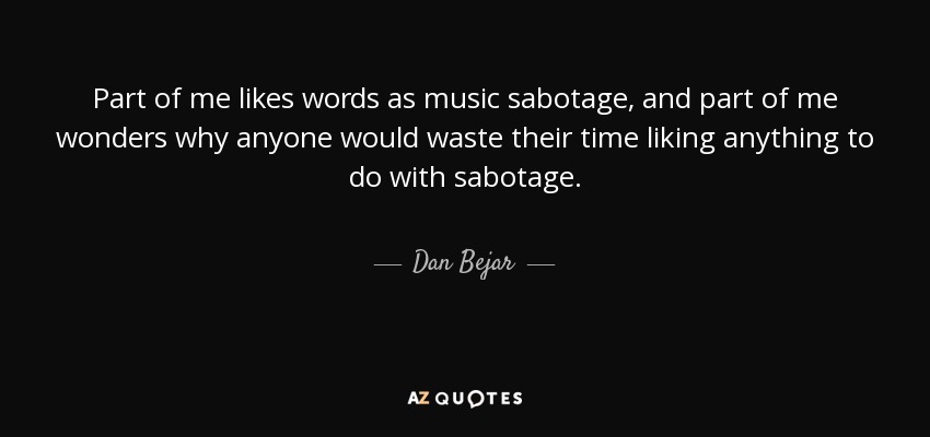 Part of me likes words as music sabotage, and part of me wonders why anyone would waste their time liking anything to do with sabotage. - Dan Bejar