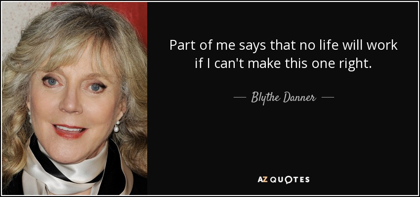 Part of me says that no life will work if I can't make this one right. - Blythe Danner