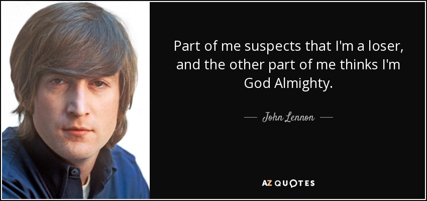 Part of me suspects that I'm a loser, and the other part of me thinks I'm God Almighty. - John Lennon