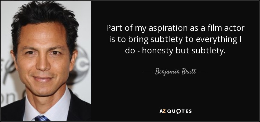 Part of my aspiration as a film actor is to bring subtlety to everything I do - honesty but subtlety. - Benjamin Bratt