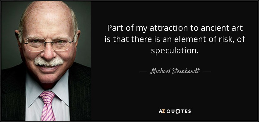 Part of my attraction to ancient art is that there is an element of risk, of speculation. - Michael Steinhardt