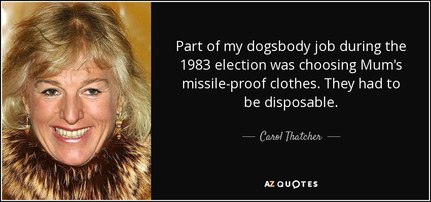 Part of my dogsbody job during the 1983 election was choosing Mum's missile-proof clothes. They had to be disposable. - Carol Thatcher