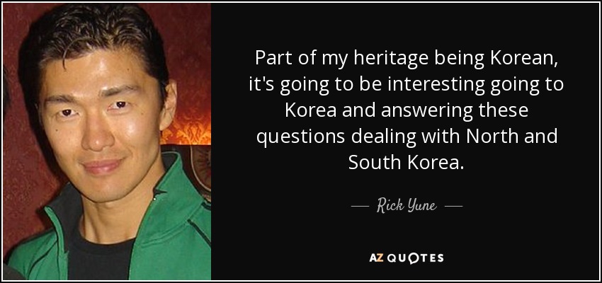 Part of my heritage being Korean, it's going to be interesting going to Korea and answering these questions dealing with North and South Korea. - Rick Yune