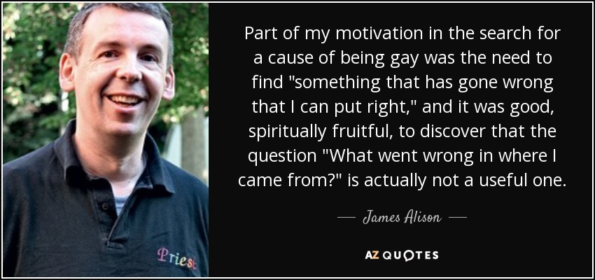 Part of my motivation in the search for a cause of being gay was the need to find 