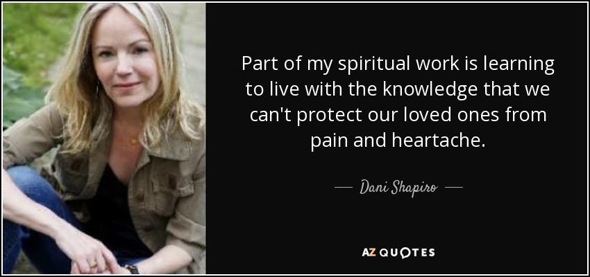 Part of my spiritual work is learning to live with the knowledge that we can't protect our loved ones from pain and heartache. - Dani Shapiro