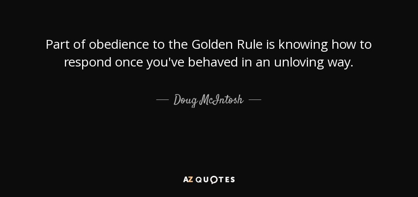 Part of obedience to the Golden Rule is knowing how to respond once you've behaved in an unloving way. - Doug McIntosh
