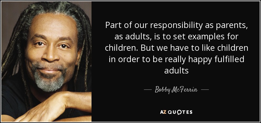 Part of our responsibility as parents, as adults, is to set examples for children. But we have to like children in order to be really happy fulfilled adults - Bobby McFerrin