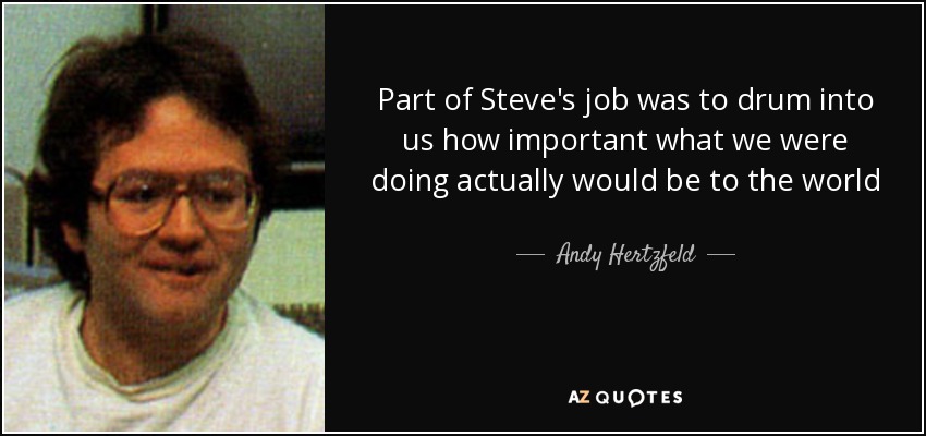 Part of Steve's job was to drum into us how important what we were doing actually would be to the world - Andy Hertzfeld