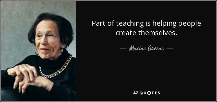 Part of teaching is helping people create themselves. - Maxine Greene