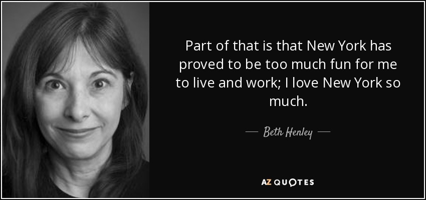 Part of that is that New York has proved to be too much fun for me to live and work; I love New York so much. - Beth Henley