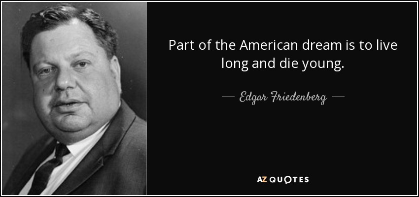 Part of the American dream is to live long and die young. - Edgar Friedenberg
