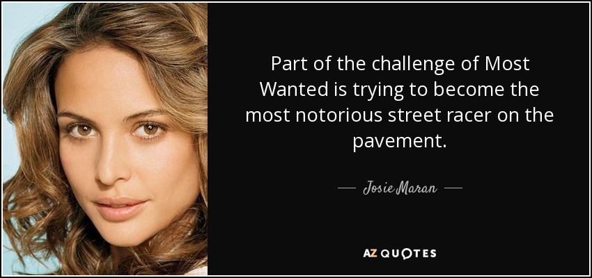 Part of the challenge of Most Wanted is trying to become the most notorious street racer on the pavement. - Josie Maran