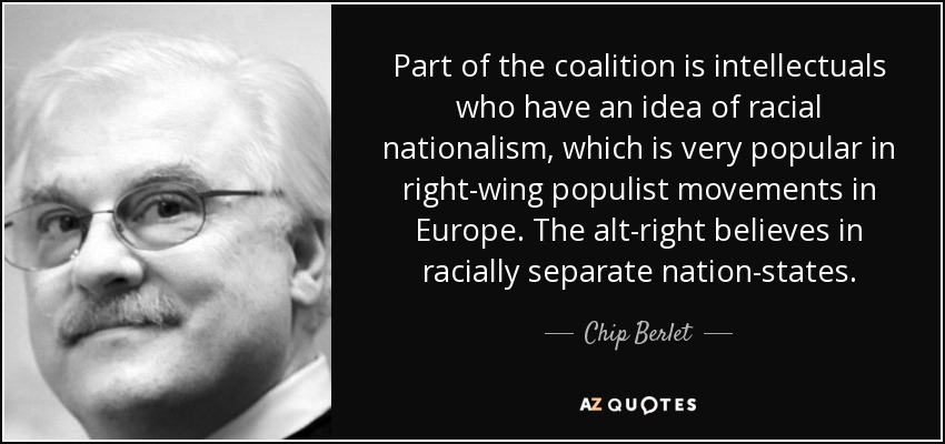 Part of the coalition is intellectuals who have an idea of racial nationalism, which is very popular in right-wing populist movements in Europe. The alt-right believes in racially separate nation-states. - Chip Berlet