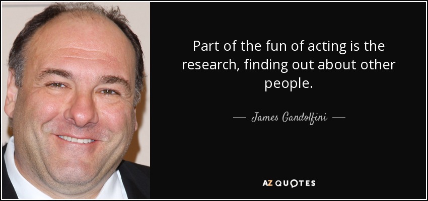 Part of the fun of acting is the research, finding out about other people. - James Gandolfini