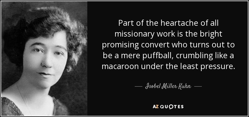 Part of the heartache of all missionary work is the bright promising convert who turns out to be a mere puffball, crumbling like a macaroon under the least pressure. - Isobel Miller Kuhn