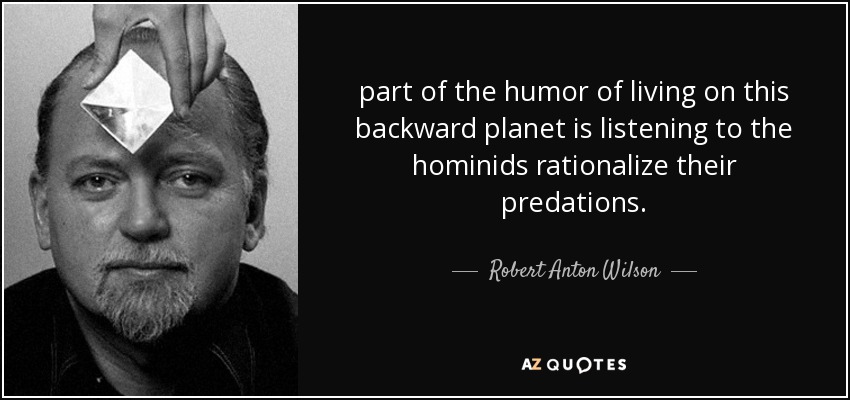 part of the humor of living on this backward planet is listening to the hominids rationalize their predations. - Robert Anton Wilson