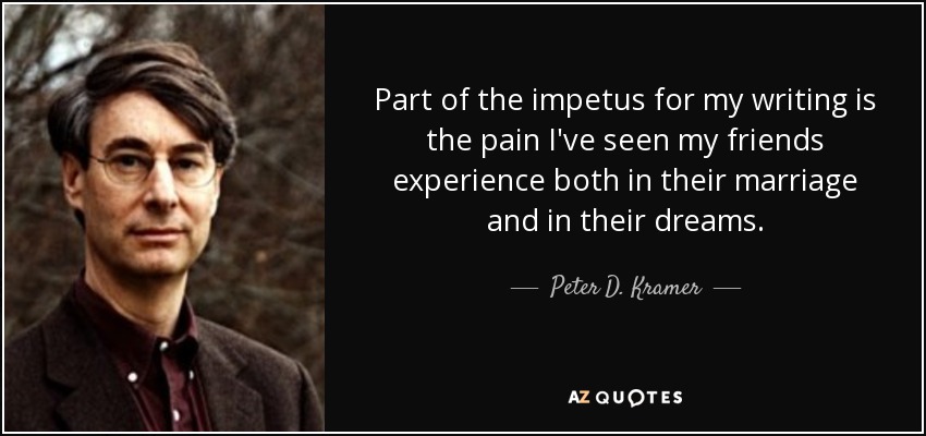 Part of the impetus for my writing is the pain I've seen my friends experience both in their marriage and in their dreams. - Peter D. Kramer