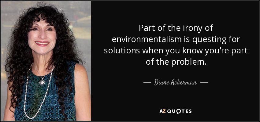 Part of the irony of environmentalism is questing for solutions when you know you're part of the problem. - Diane Ackerman