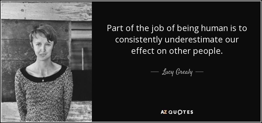 Part of the job of being human is to consistently underestimate our effect on other people. - Lucy Grealy