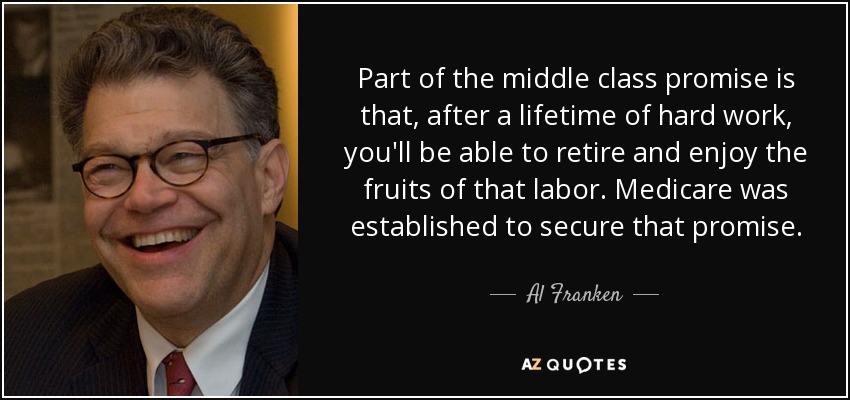 Part of the middle class promise is that, after a lifetime of hard work, you'll be able to retire and enjoy the fruits of that labor. Medicare was established to secure that promise. - Al Franken