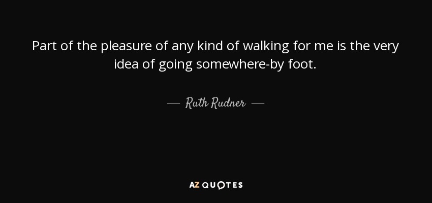 Part of the pleasure of any kind of walking for me is the very idea of going somewhere-by foot. - Ruth Rudner