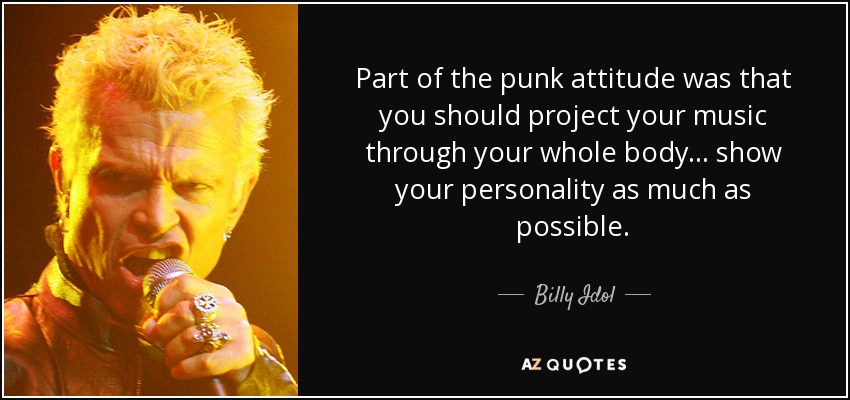 Part of the punk attitude was that you should project your music through your whole body... show your personality as much as possible. - Billy Idol